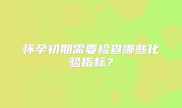 怀孕初期需要检查哪些化验指标？