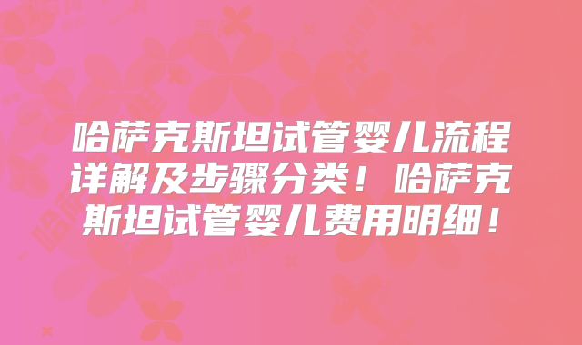 哈萨克斯坦试管婴儿流程详解及步骤分类！哈萨克斯坦试管婴儿费用明细！