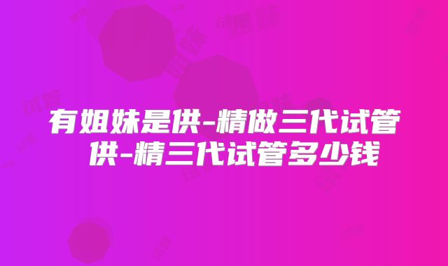 有姐妹是供-精做三代试管 供-精三代试管多少钱