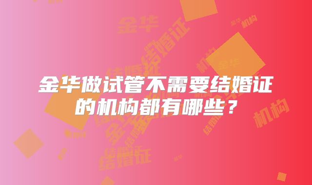 金华做试管不需要结婚证的机构都有哪些？