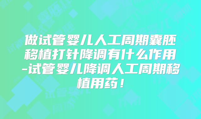 做试管婴儿人工周期囊胚移植打针降调有什么作用-试管婴儿降调人工周期移植用药！