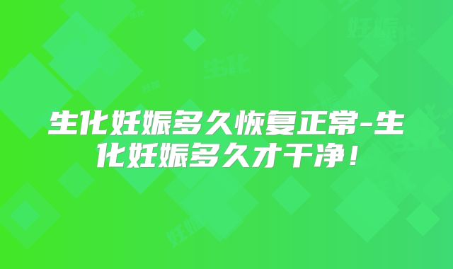 生化妊娠多久恢复正常-生化妊娠多久才干净！