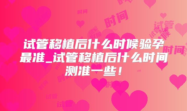 试管移植后什么时候验孕最准_试管移植后什么时间测准一些!