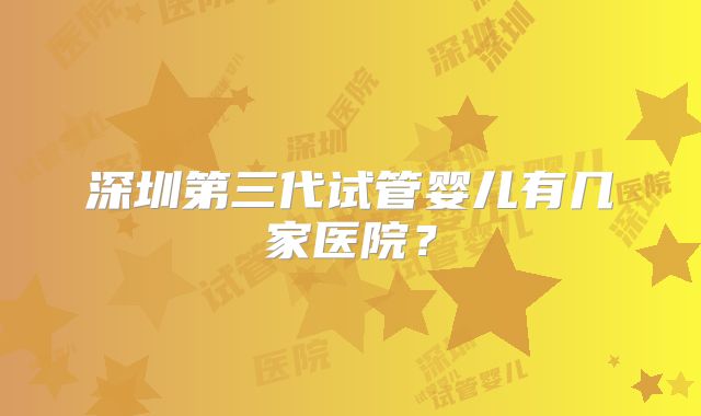 深圳第三代试管婴儿有几家医院？
