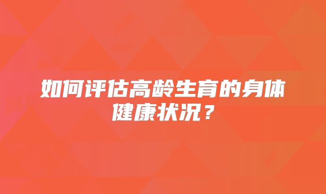 如何评估高龄生育的身体健康状况?