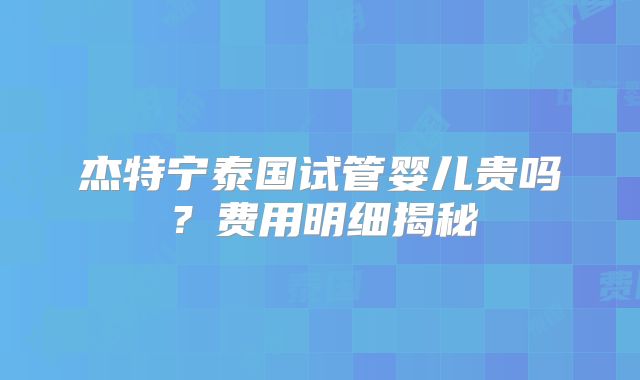 杰特宁泰国试管婴儿贵吗？费用明细揭秘