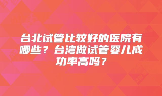 台北试管比较好的医院有哪些？台湾做试管婴儿成功率高吗？