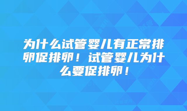 为什么试管婴儿有正常排卵促排卵!试管婴儿为什么要促排卵!