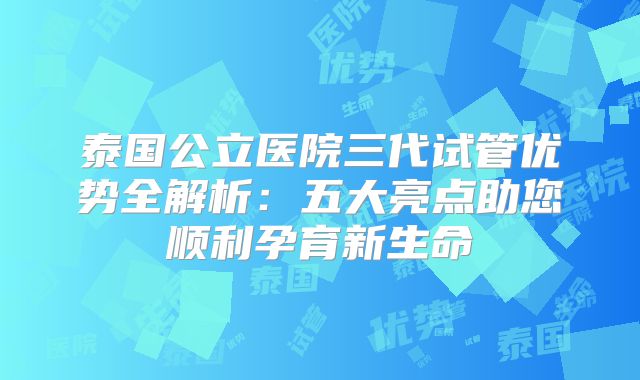 泰国公立医院三代试管优势全解析：五大亮点助您顺利孕育新生命