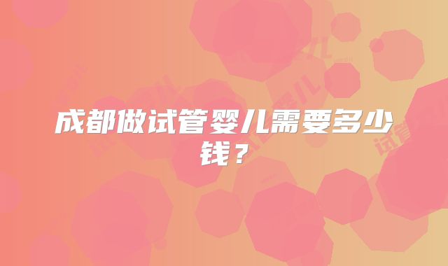 成都做试管婴儿需要多少钱？