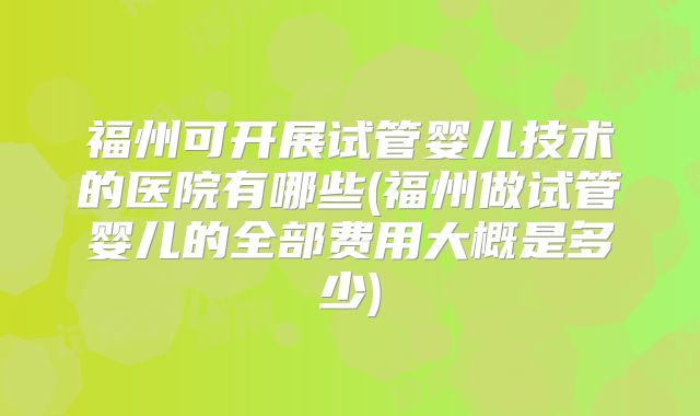 福州可开展试管婴儿技术的医院有哪些(福州做试管婴儿的全部费用大概是多少)