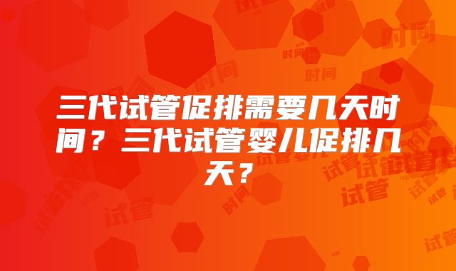三代试管促排需要几天时间？三代试管婴儿促排几天？