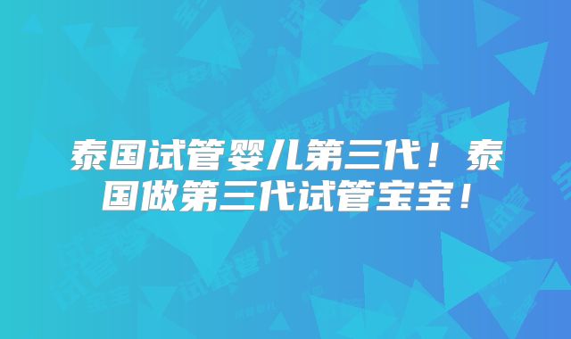 泰国试管婴儿第三代！泰国做第三代试管宝宝！