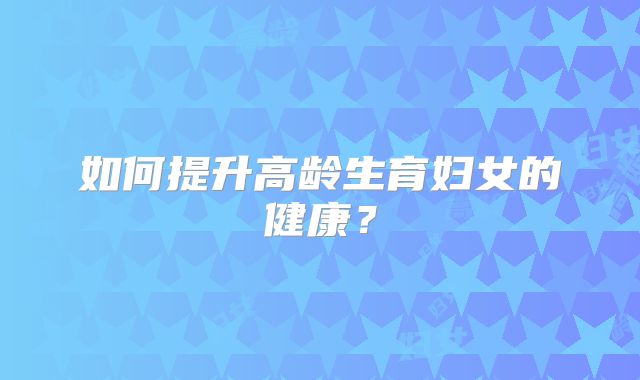 如何提升高龄生育妇女的健康？