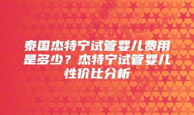 泰国杰特宁试管婴儿费用是多少？杰特宁试管婴儿性价比分析