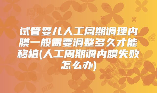 试管婴儿人工周期调理内膜一般需要调整多久才能移植(人工周期调内膜失败怎么办)