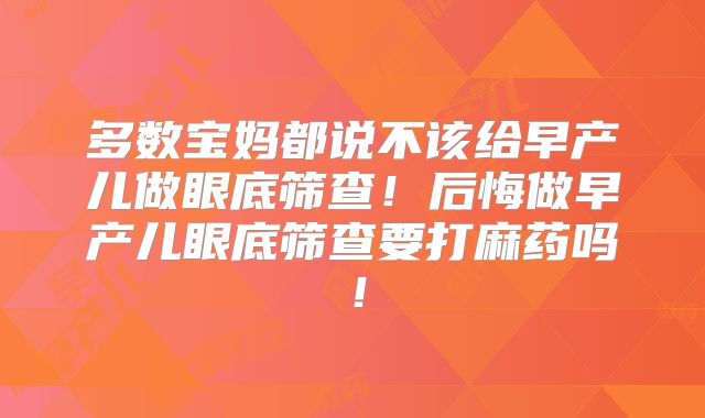 多数宝妈都说不该给早产儿做眼底筛查!后悔做早产儿眼底筛查要打麻药吗!
