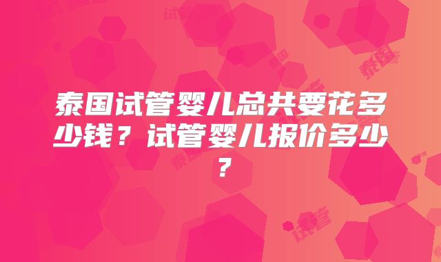 泰国试管婴儿总共要花多少钱?试管婴儿报价多少?