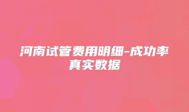 河南试管费用明细-成功率真实数据