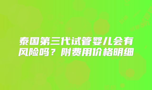 泰国第三代试管婴儿会有风险吗?附费用价格明细