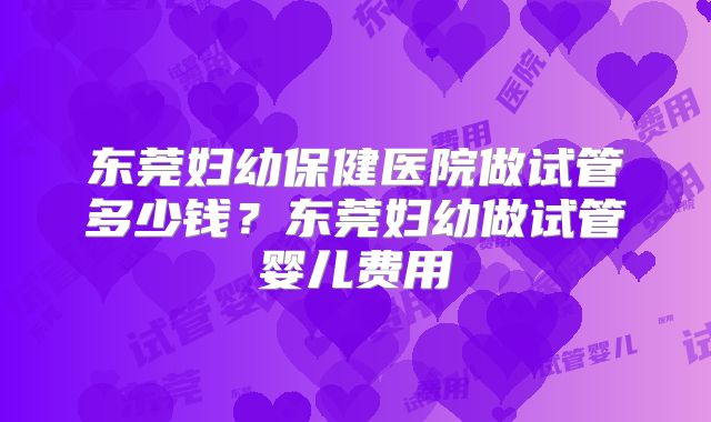 东莞妇幼保健医院做试管多少钱?东莞妇幼做试管婴儿费用