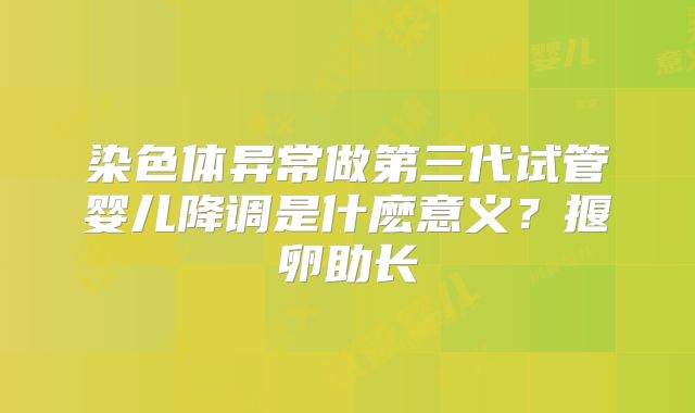 染色体异常做第三代试管婴儿降调是什麽意义？揠卵助长