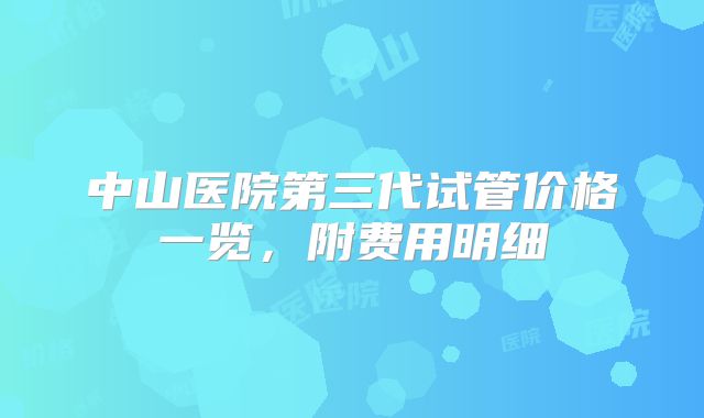 中山医院第三代试管价格一览，附费用明细