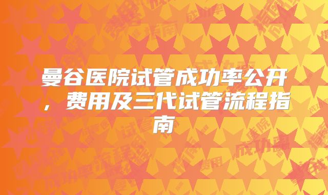 曼谷医院试管成功率公开，费用及三代试管流程指南