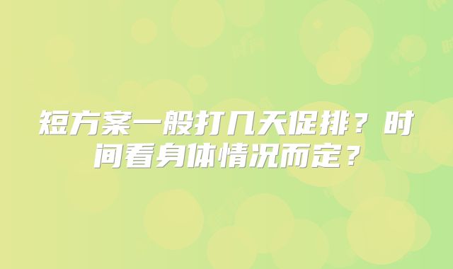 短方案一般打几天促排？时间看身体情况而定？