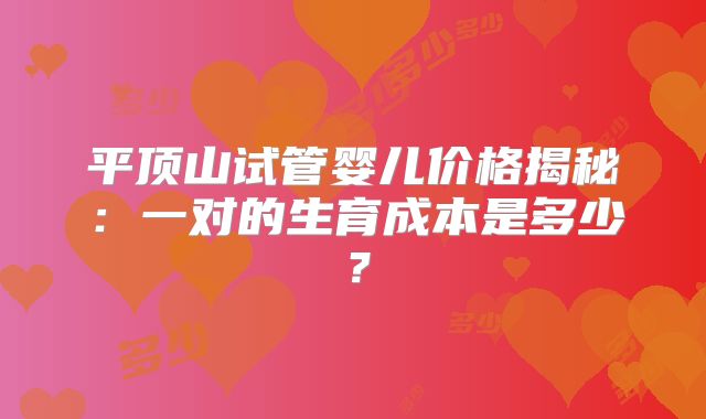 平顶山试管婴儿价格揭秘:一对的生育成本是多少?