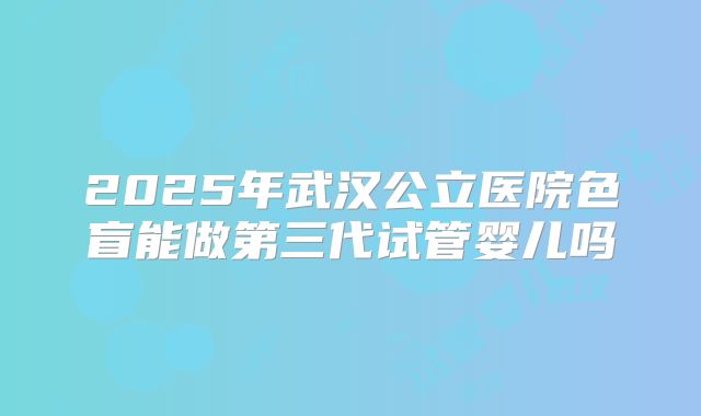 2025年武汉公立医院色盲能做第三代试管婴儿吗
