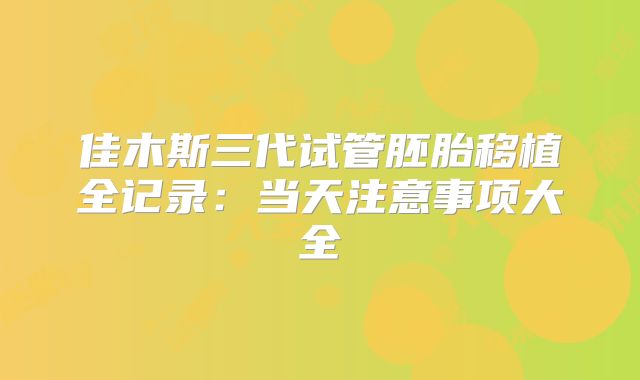 佳木斯三代试管胚胎移植全记录:当天注意事项大全