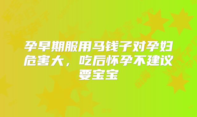 孕早期服用马钱子对孕妇危害大，吃后怀孕不建议要宝宝
