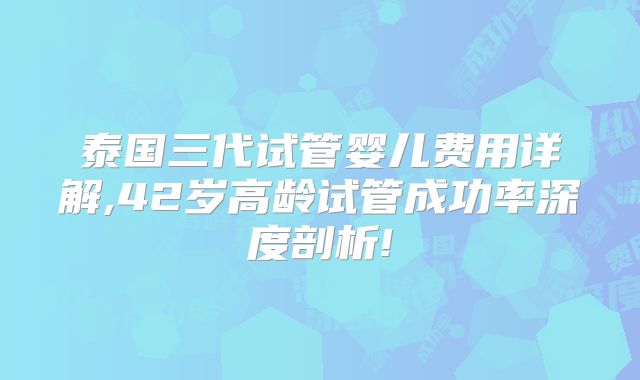 泰国三代试管婴儿费用详解,42岁高龄试管成功率深度剖析!