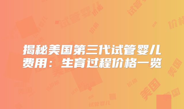 揭秘美国第三代试管婴儿费用：生育过程价格一览