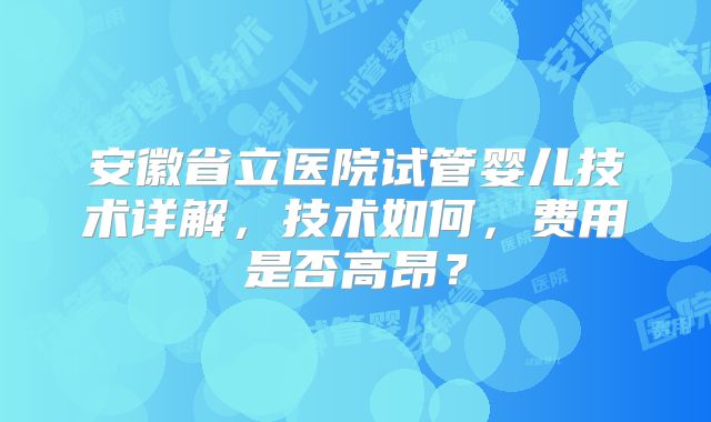 安徽省立医院试管婴儿技术详解，技术如何，费用是否高昂？