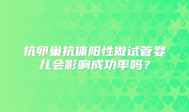 抗卵巢抗体阳性做试管婴儿会影响成功率吗？
