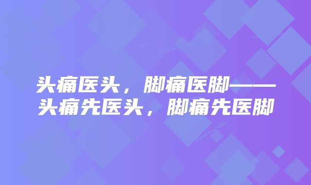 头痛医头，脚痛医脚——头痛先医头，脚痛先医脚