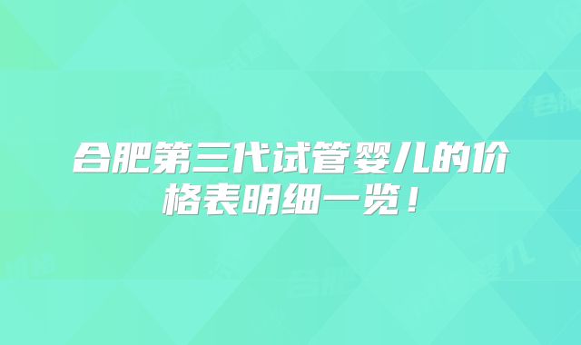 合肥第三代试管婴儿的价格表明细一览！