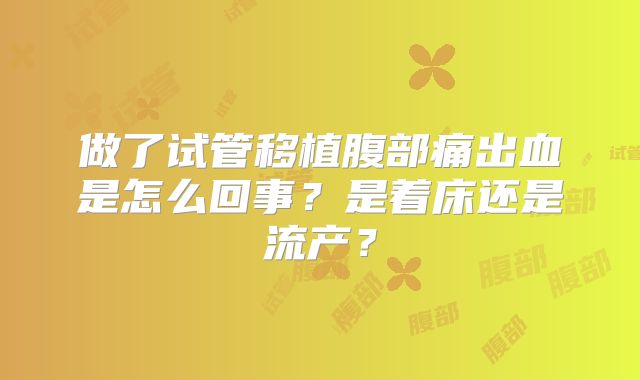 做了试管移植腹部痛出血是怎么回事?是着床还是流产?