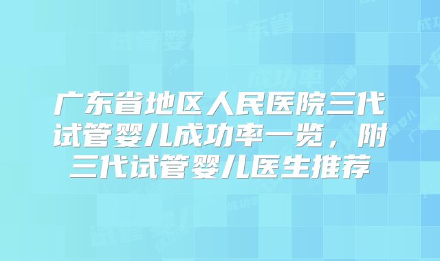 广东省地区人民医院三代试管婴儿成功率一览,附三代试管婴儿医生推荐