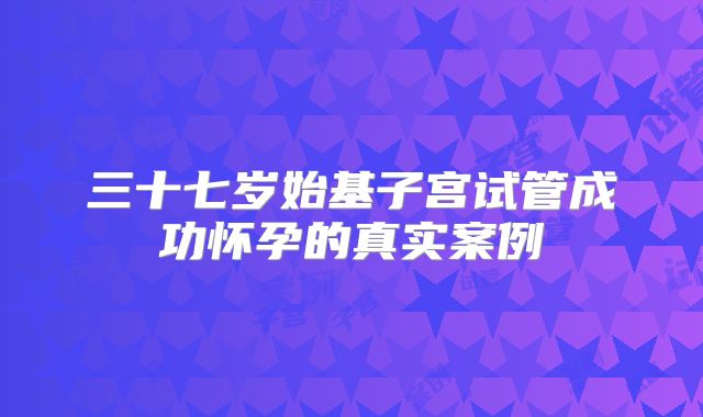 三十七岁始基子宫试管成功怀孕的真实案例