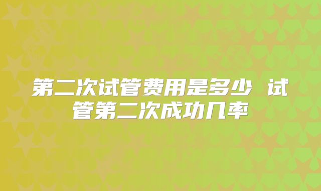 第二次试管费用是多少 试管第二次成功几率