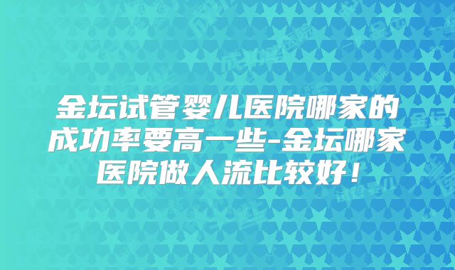 金坛试管婴儿医院哪家的成功率要高一些-金坛哪家医院做人流比较好!