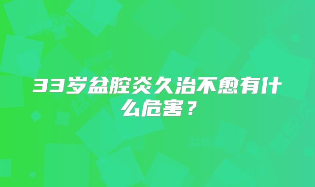 33岁盆腔炎久治不愈有什么危害？