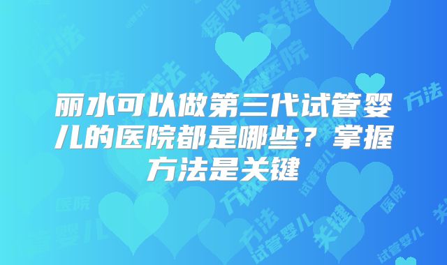 丽水可以做第三代试管婴儿的医院都是哪些?掌握方法是关键