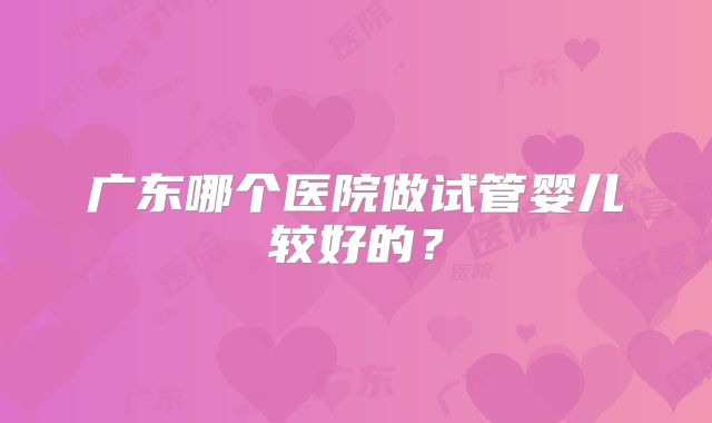 广东哪个医院做试管婴儿较好的?