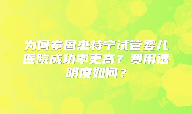 为何泰国杰特宁试管婴儿医院成功率更高？费用透明度如何？