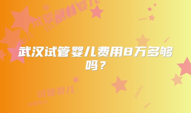 武汉试管婴儿费用8万多够吗?