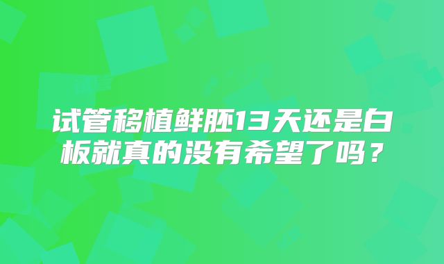 试管移植鲜胚13天还是白板就真的没有希望了吗？